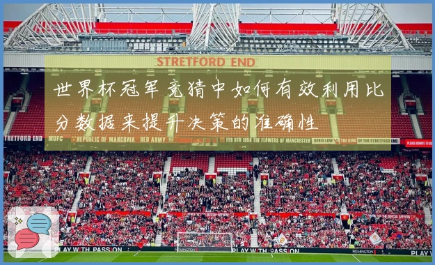 世界杯冠军竞猜中如何有效利用比分数据来提升决策的准确性