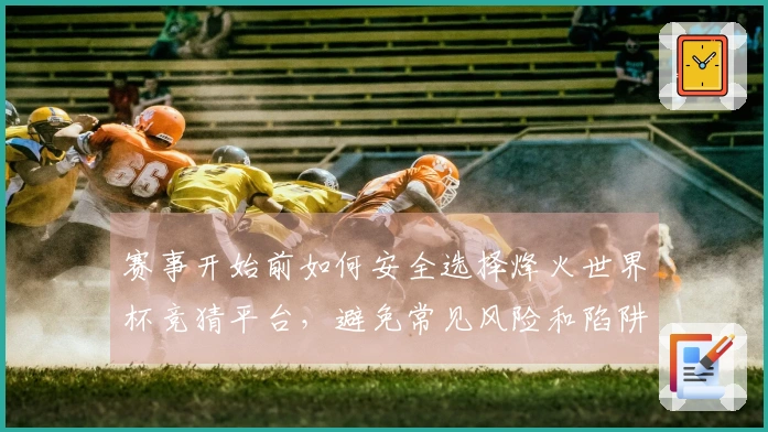 赛事开始前如何安全选择烽火世界杯竞猜平台，避免常见风险和陷阱