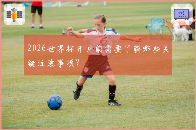 2026世界杯开户前需要了解哪些关键注意事项？