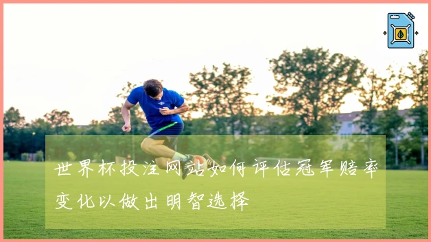 世界杯投注网站如何评估冠军赔率变化以做出明智选择