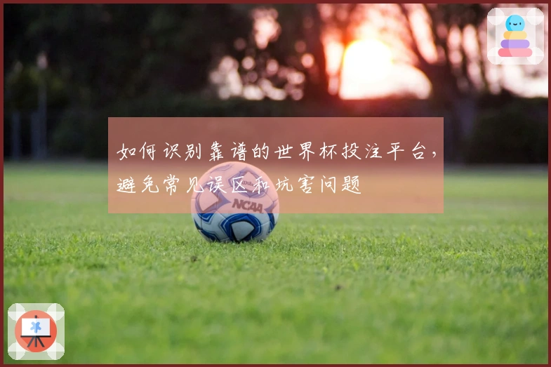 如何识别靠谱的世界杯投注平台，避免常见误区和坑害问题