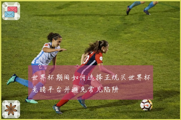 世界杯期间如何选择正规买世界杯竞猜平台并避免常见陷阱