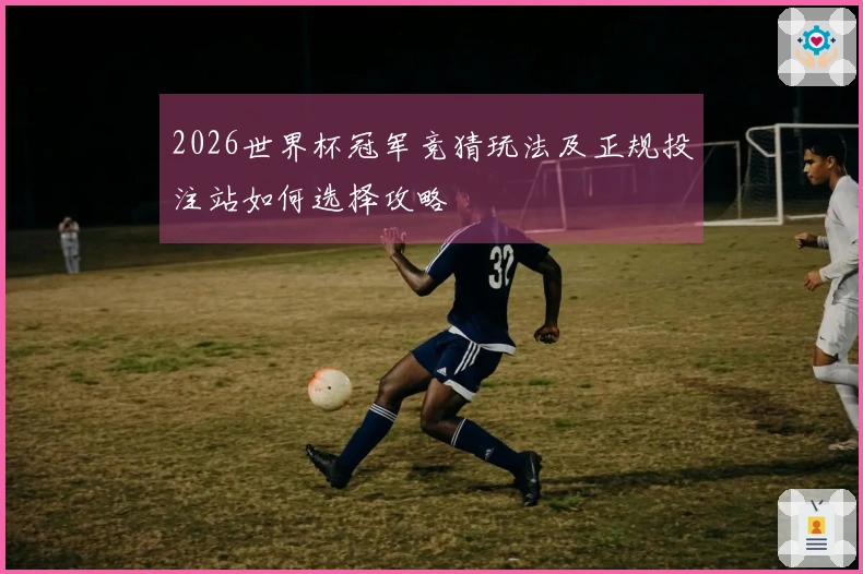 2026世界杯冠军竞猜玩法及正规投注站如何选择攻略