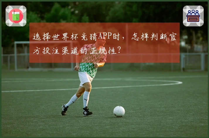 选择世界杯竞猜APP时，怎样判断官方投注渠道的正规性？