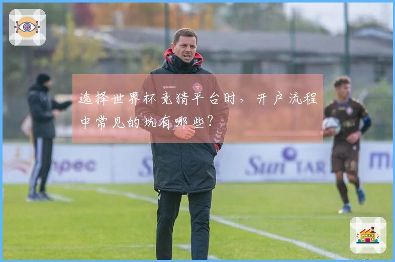 选择世界杯竞猜平台时，开户流程中常见的坑有哪些？
