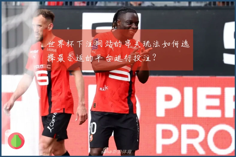 世界杯下注网站的串关玩法如何选择最合适的平台进行投注？