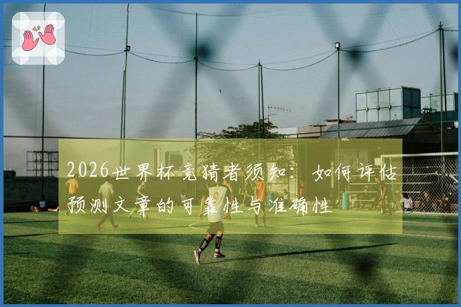 2026世界杯竞猜者须知：如何评估预测文章的可靠性与准确性