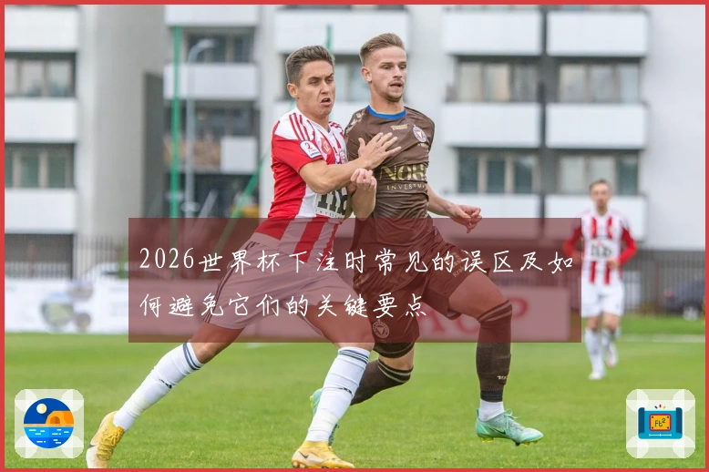 2026世界杯下注时常见的误区及如何避免它们的关键要点