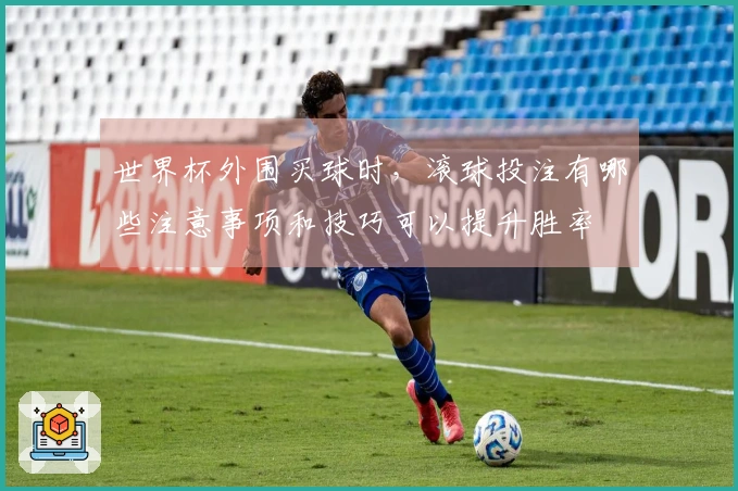 世界杯外围买球时,滚球投注有哪些注意事项和技巧可以提升胜率