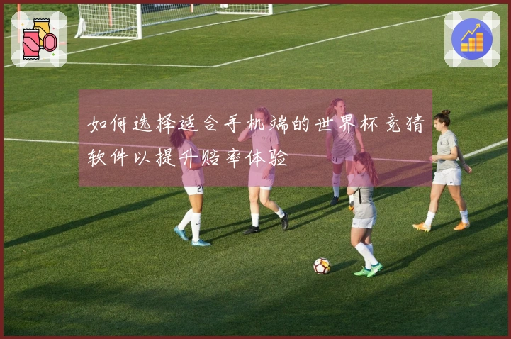 如何选择适合手机端的世界杯竞猜软件以提升赔率体验