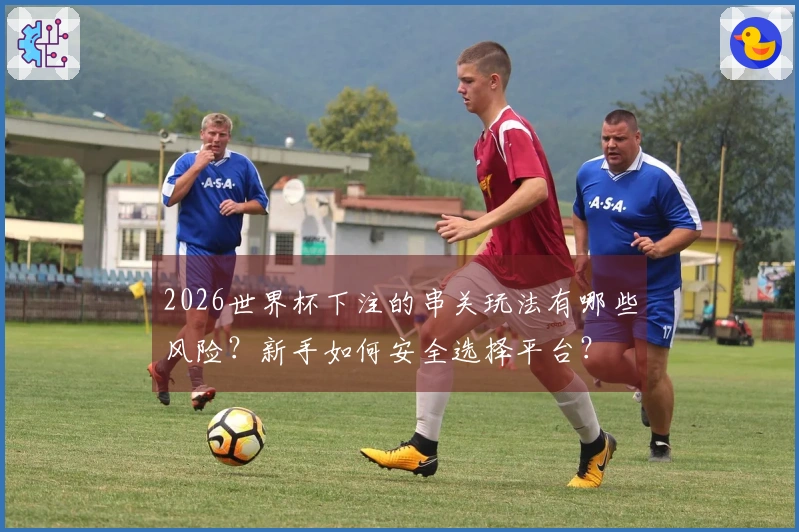 2026世界杯下注的串关玩法有哪些风险？新手如何安全选择平台？
