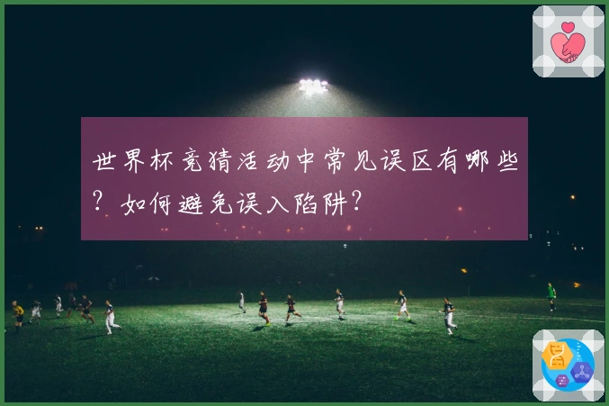 世界杯竞猜活动中常见误区有哪些？如何避免误入陷阱？