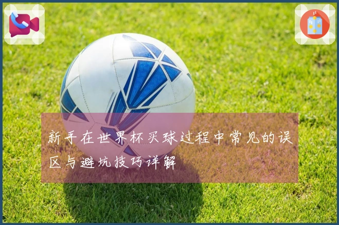 新手在世界杯买球过程中常见的误区与避坑技巧详解