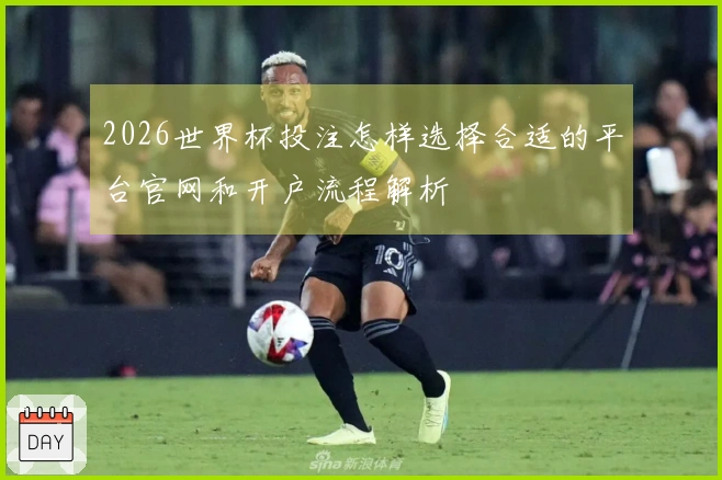 2026世界杯投注怎样选择合适的平台官网和开户流程解析