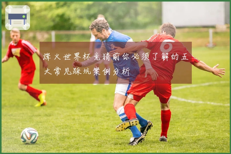烽火世界杯竞猜前你必须了解的五大常见踩坑案例分析