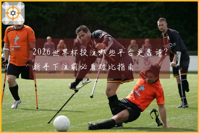 2026世界杯投注哪些平台更靠谱？新手下注前必看对比指南