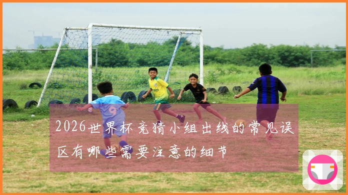 2026世界杯竞猜小组出线的常见误区有哪些需要注意的细节