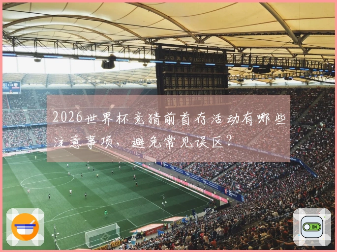 2026世界杯竞猜前首存活动有哪些注意事项，避免常见误区？