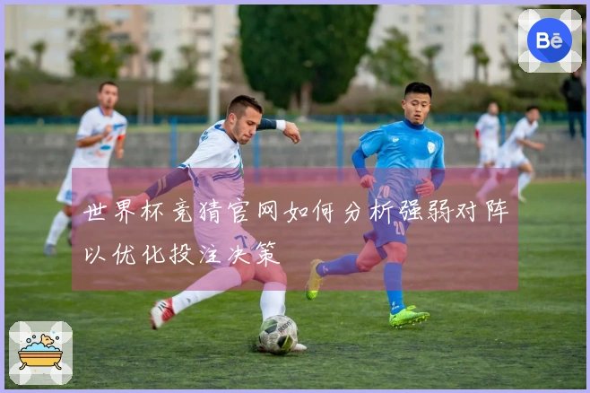 世界杯竞猜官网如何分析强弱对阵以优化投注决策