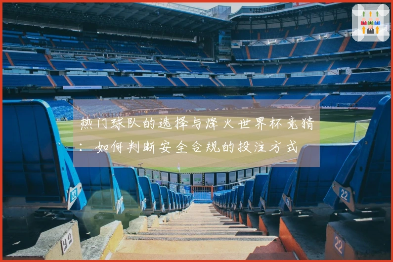 热门球队的选择与烽火世界杯竞猜：如何判断安全合规的投注方式