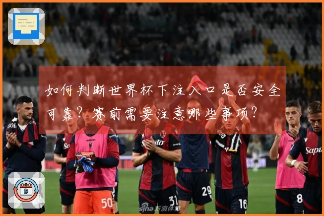 如何判断世界杯下注入口是否安全可靠？赛前需要注意哪些事项？