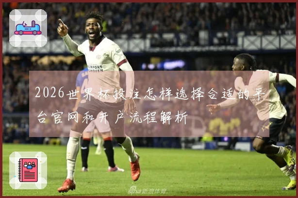 2026世界杯投注怎样选择合适的平台官网和开户流程解析