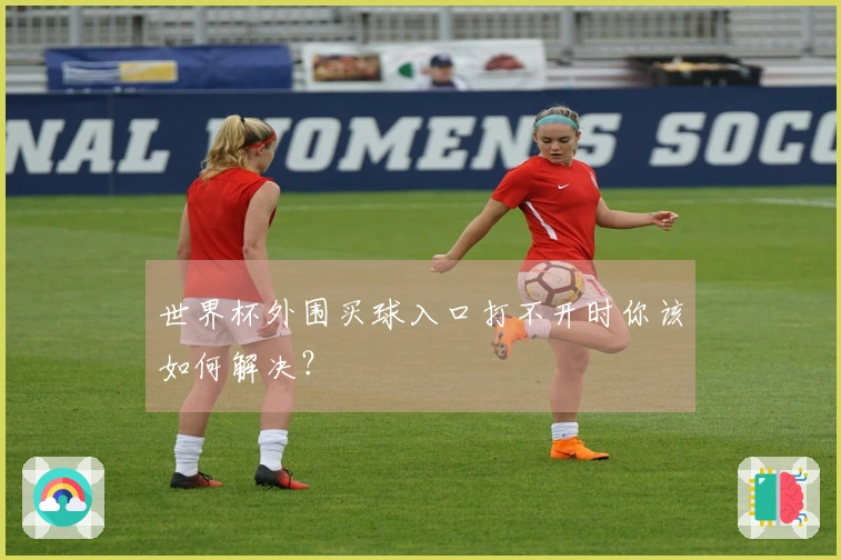 世界杯外围买球入口打不开时你该如何解决？