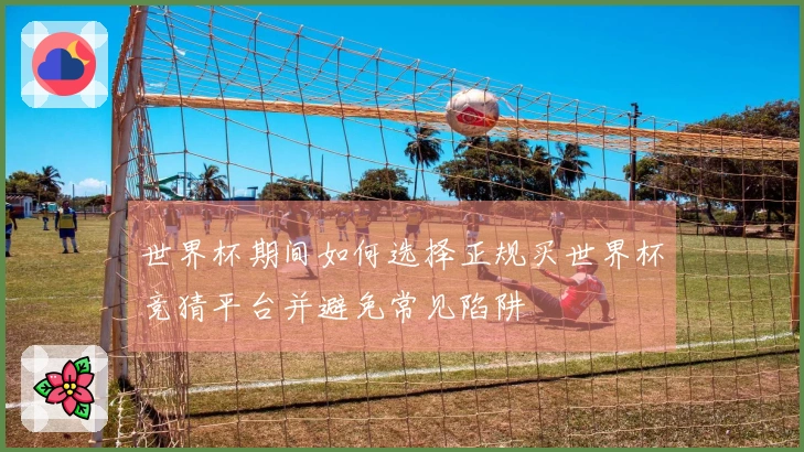 世界杯期间如何选择正规买世界杯竞猜平台并避免常见陷阱