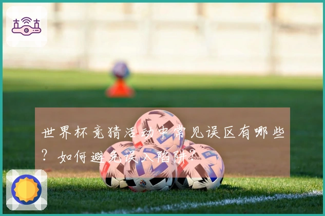 世界杯竞猜活动中常见误区有哪些？如何避免误入陷阱？