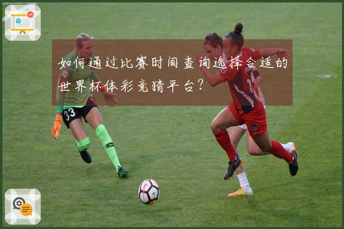 如何通过比赛时间查询选择合适的世界杯体彩竞猜平台？