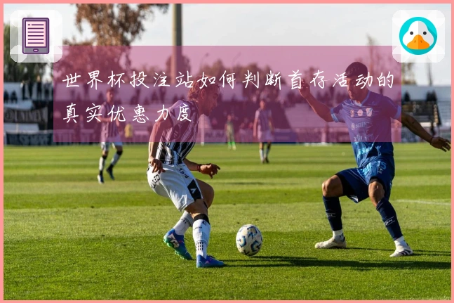 世界杯投注站如何判断首存活动的真实优惠力度