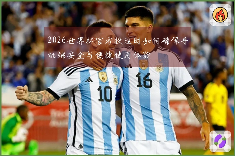 2026世界杯官方投注时如何确保手机端安全与便捷使用体验