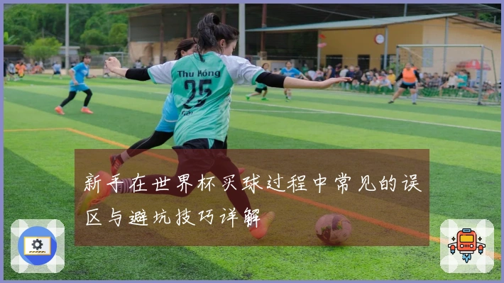 新手在世界杯买球过程中常见的误区与避坑技巧详解