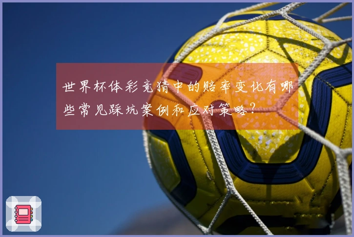 世界杯体彩竞猜中的赔率变化有哪些常见踩坑案例和应对策略？