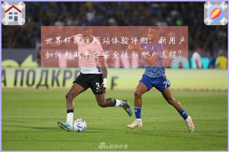 世界杯投注网站体验评测：新用户如何判断平台安全性和开户流程？