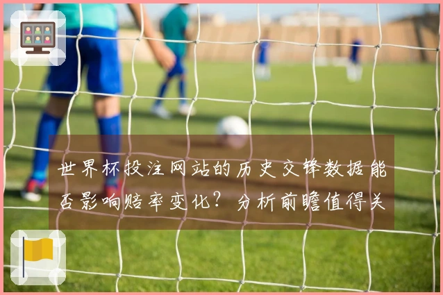 世界杯投注网站的历史交锋数据能否影响赔率变化？分析前瞻值得关注的因素