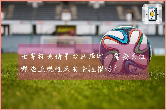 世界杯竞猜平台选择时，需要关注哪些正规性及安全性指标？
