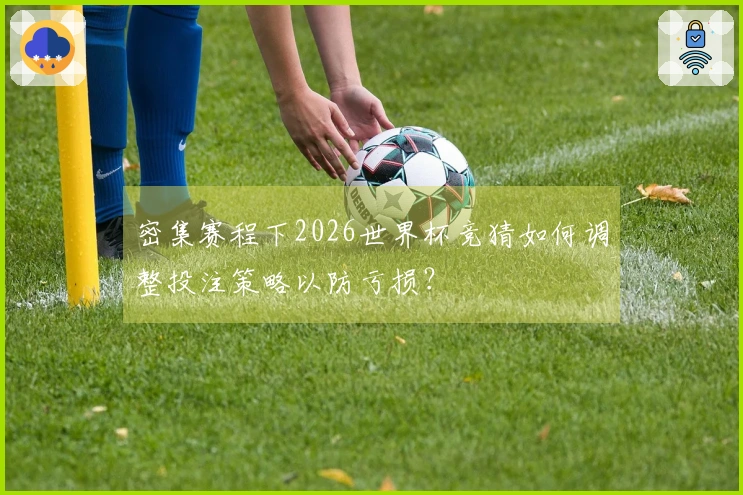 密集赛程下2026世界杯竞猜如何调整投注策略以防亏损？