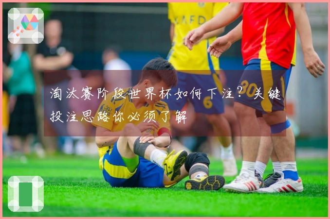 淘汰赛阶段世界杯如何下注？关键投注思路你必须了解