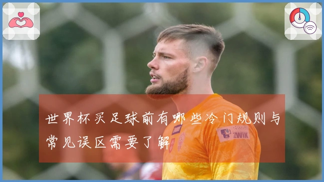 世界杯买足球前有哪些冷门规则与常见误区需要了解