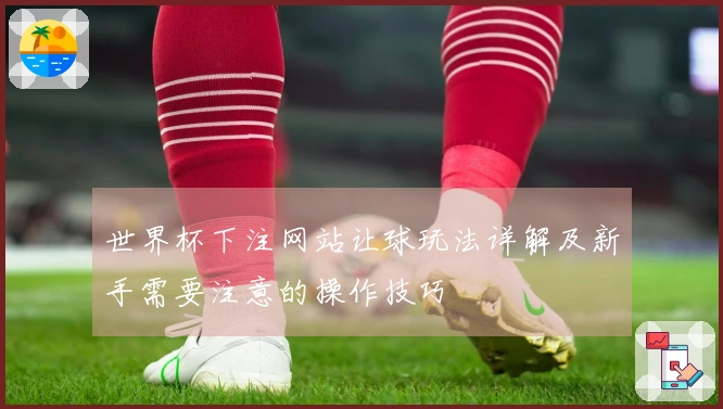 世界杯下注网站让球玩法详解及新手需要注意的操作技巧