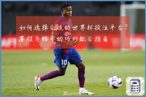 如何选择合适的世界杯投注平台?赛程与赔率的巧妙配合指南