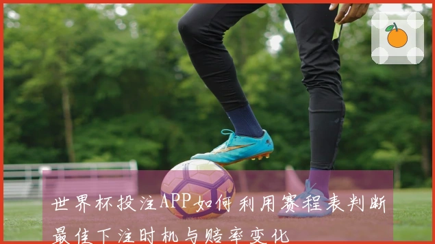 世界杯投注APP如何利用赛程表判断最佳下注时机与赔率变化