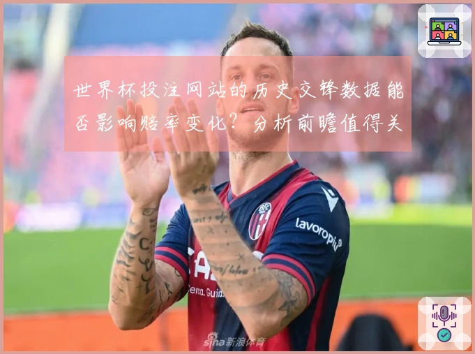 世界杯投注网站的历史交锋数据能否影响赔率变化？分析前瞻值得关注的因素