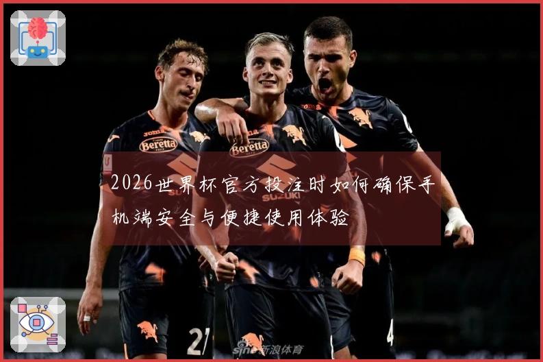 2026世界杯官方投注时如何确保手机端安全与便捷使用体验