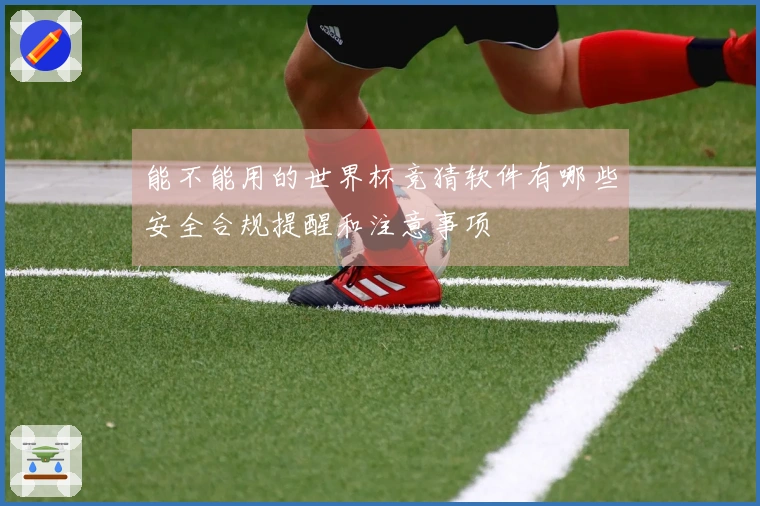 能不能用的世界杯竞猜软件有哪些安全合规提醒和注意事项