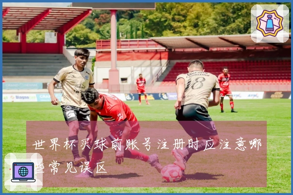 世界杯买球前账号注册时应注意哪些常见误区