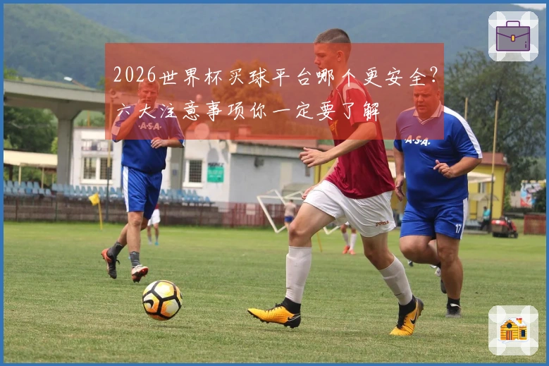 2026世界杯买球平台哪个更安全？六大注意事项你一定要了解