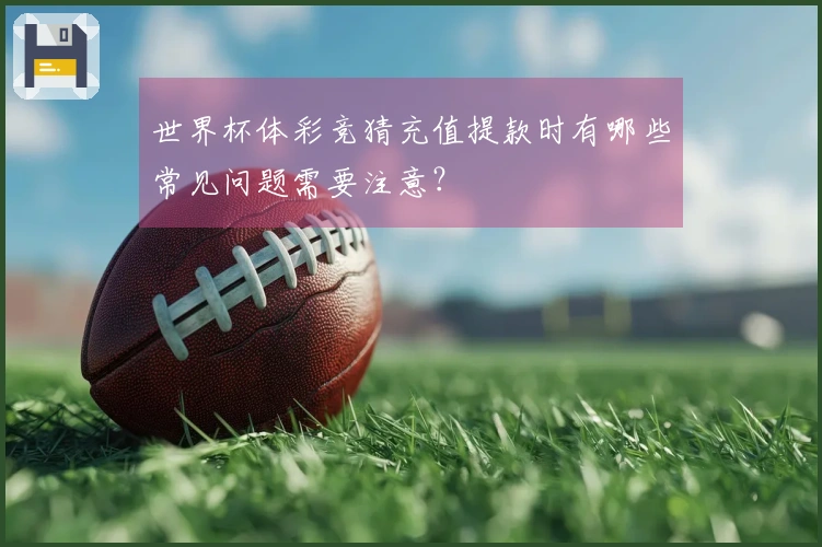 世界杯体彩竞猜充值提款时有哪些常见问题需要注意？