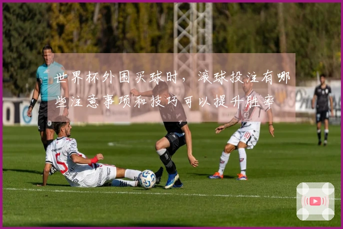 世界杯外围买球时，滚球投注有哪些注意事项和技巧可以提升胜率